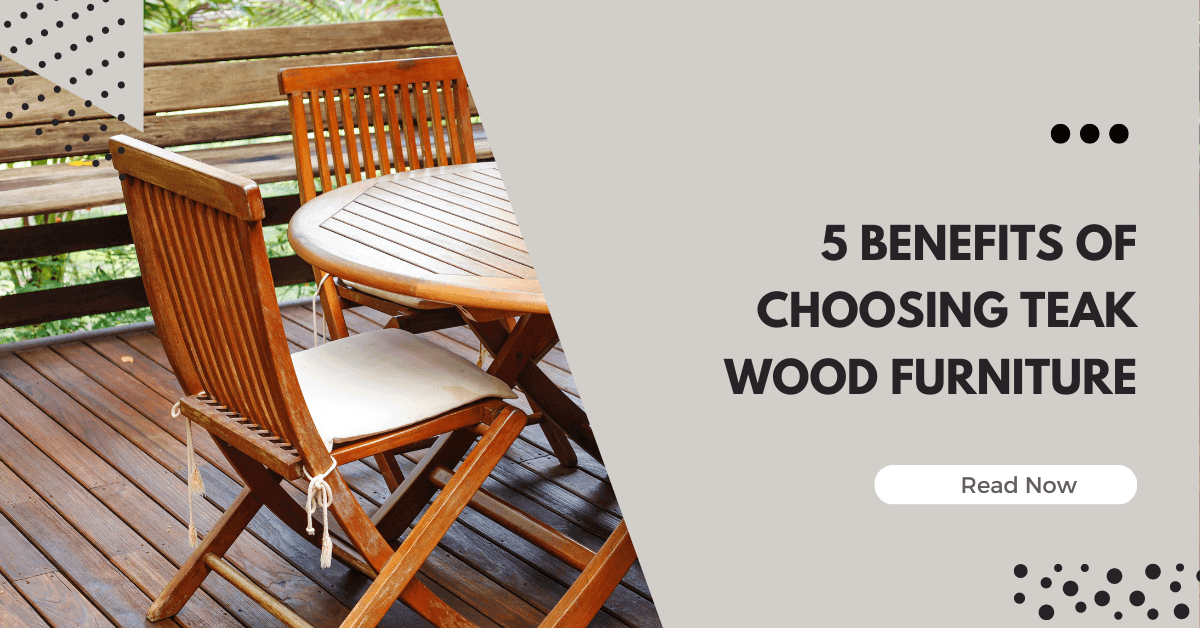 5 Benefits of Choosing Teak Wood Furniture
